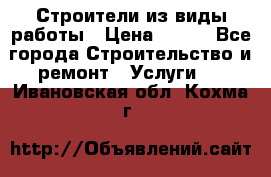 Строители из виды работы › Цена ­ 214 - Все города Строительство и ремонт » Услуги   . Ивановская обл.,Кохма г.